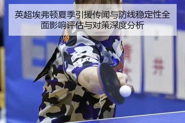 英超埃弗顿夏季引援传闻与防线稳定性全面影响评估与对策深度分析