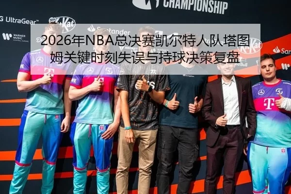 2026年NBA总决赛凯尔特人队塔图姆关键时刻失误与持球决策复盘