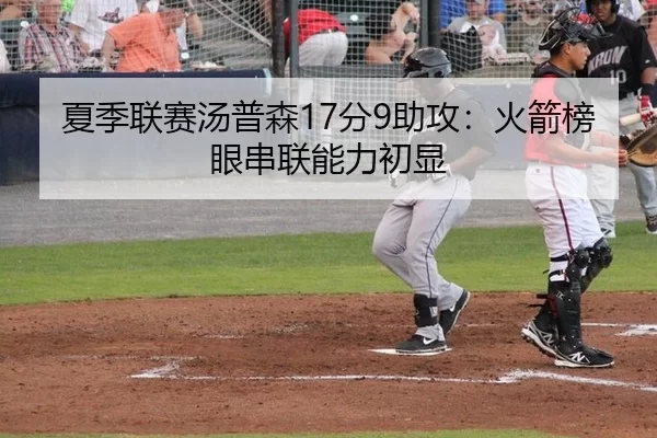 夏季联赛汤普森17分9助攻：火箭榜眼串联能力初显
